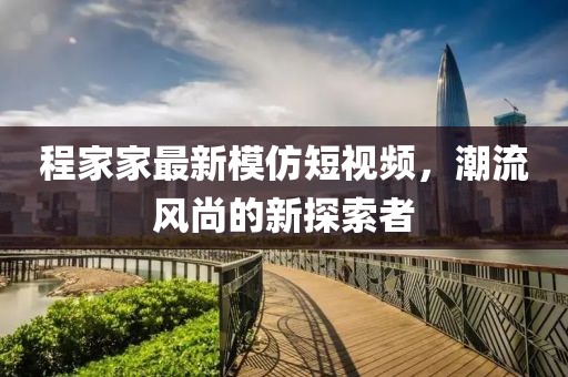 程家家最新模仿短视频，潮流风尚的新探索者