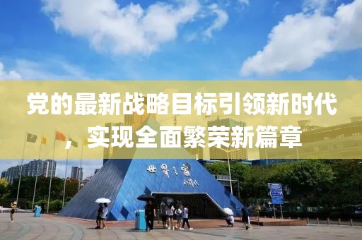 党的最新战略目标引领新时代，实现全面繁荣新篇章