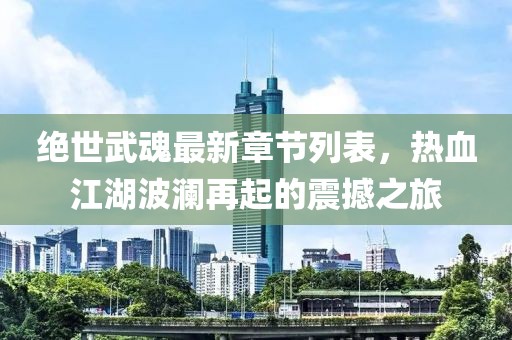 绝世武魂最新章节列表，热血江湖波澜再起的震撼之旅