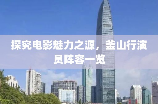 探究电影魅力之源，釜山行演员阵容一览