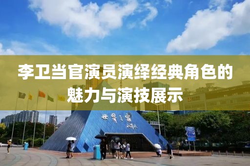 李卫当官演员演绎经典角色的魅力与演技展示
