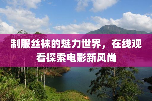 制服丝袜的魅力世界，在线观看探索电影新风尚