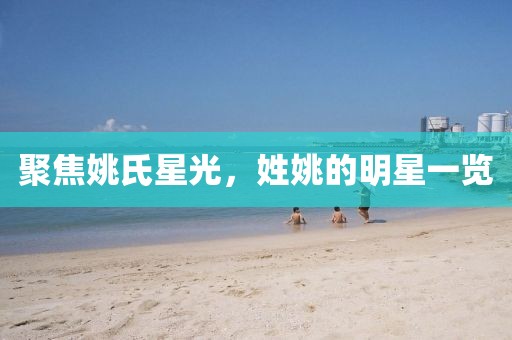 聚焦姚氏星光，姓姚的明星一览