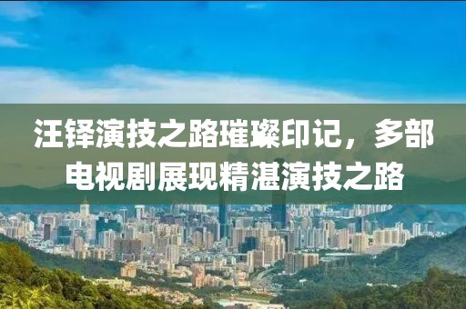 汪铎演技之路璀璨印记，多部电视剧展现精湛演技之路