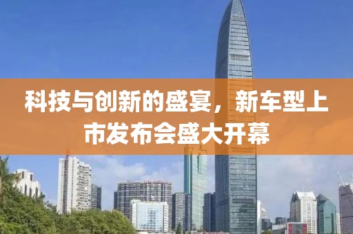 科技与创新的盛宴，新车型上市发布会盛大开幕