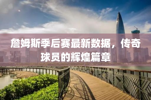 詹姆斯季后赛最新数据，传奇球员的辉煌篇章