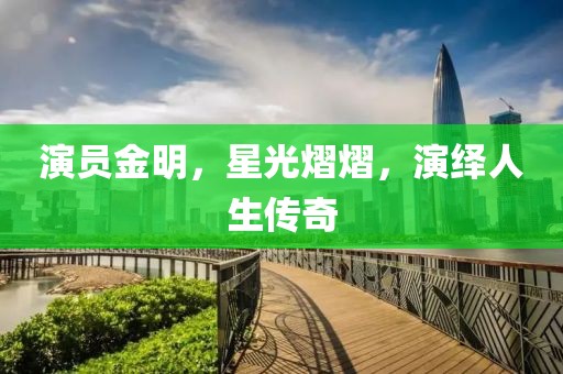 演员金明，星光熠熠，演绎人生传奇