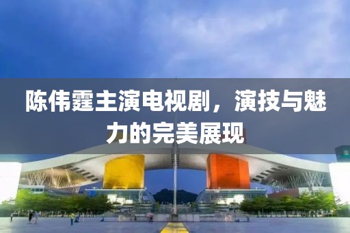 陈伟霆主演电视剧，演技与魅力的完美展现