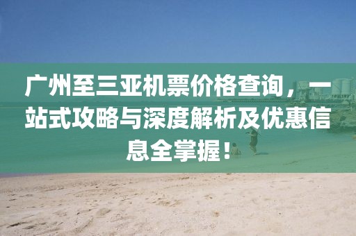 广州至三亚机票价格查询，一站式攻略与深度解析及优惠信息全掌握！