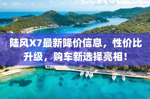 陆风X7最新降价信息，性价比升级，购车新选择亮相！
