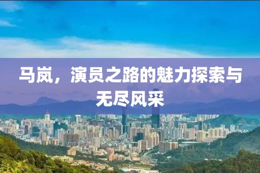 马岚，演员之路的魅力探索与无尽风采