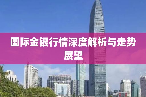 国际金银行情深度解析与走势展望