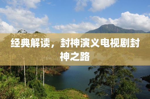 经典解读，封神演义电视剧封神之路