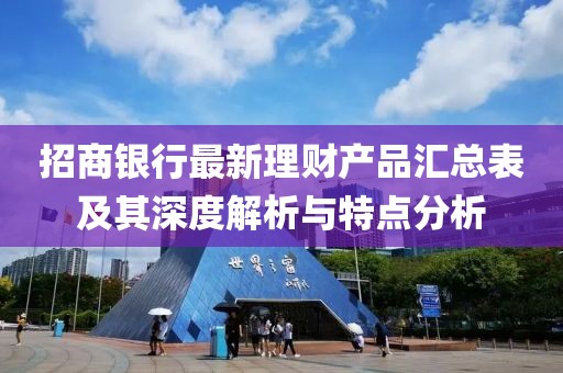 招商银行最新理财产品汇总表及其深度解析与特点分析