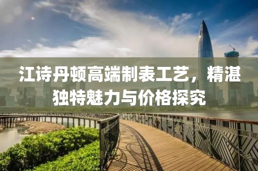 江诗丹顿高端制表工艺，精湛独特魅力与价格探究