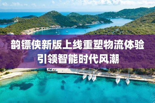 韵镖侠新版上线重塑物流体验引领智能时代风潮