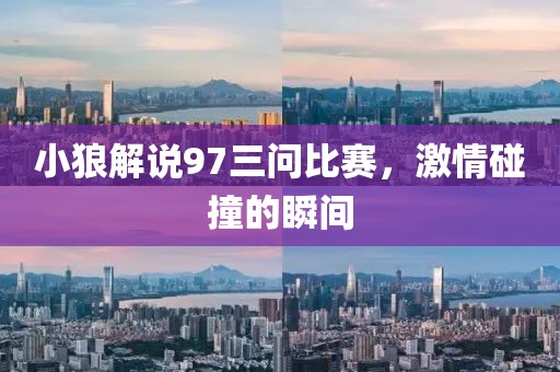 小狼解说97三问比赛，激情碰撞的瞬间