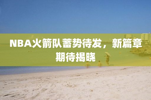 NBA火箭队蓄势待发，新篇章期待揭晓