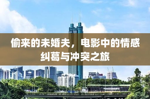 偷来的未婚夫，电影中的情感纠葛与冲突之旅