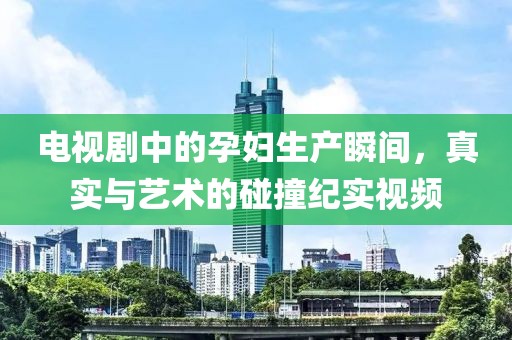 电视剧中的孕妇生产瞬间，真实与艺术的碰撞纪实视频