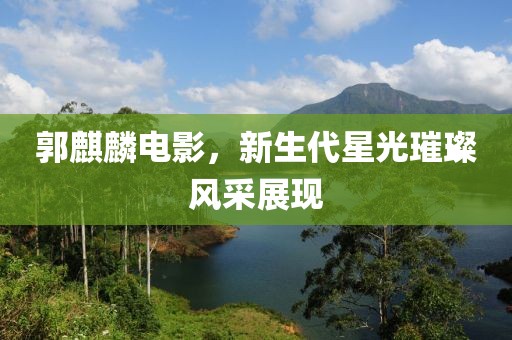 郭麒麟电影，新生代星光璀璨风采展现