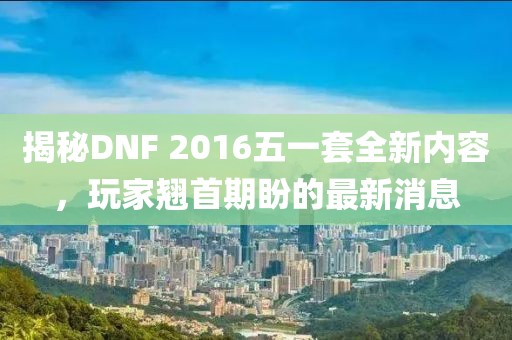 揭秘DNF 2016五一套全新内容，玩家翘首期盼的最新消息