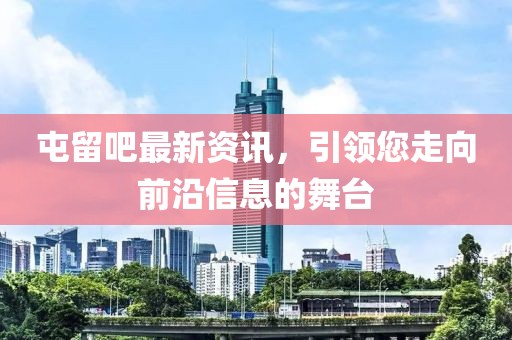 屯留吧最新资讯，引领您走向前沿信息的舞台