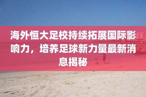 海外恒大足校持续拓展国际影响力，培养足球新力量最新消息揭秘