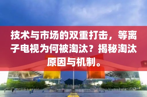 技术与市场的双重打击，等离子电视为何被淘汰？揭秘淘汰原因与机制。