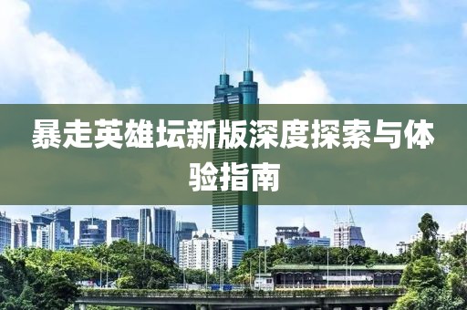 暴走英雄坛新版深度探索与体验指南