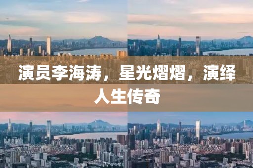 演员李海涛，星光熠熠，演绎人生传奇