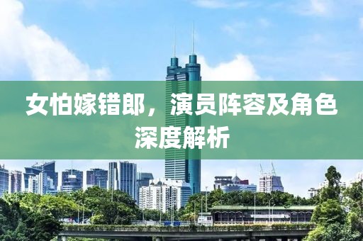 女怕嫁错郎，演员阵容及角色深度解析