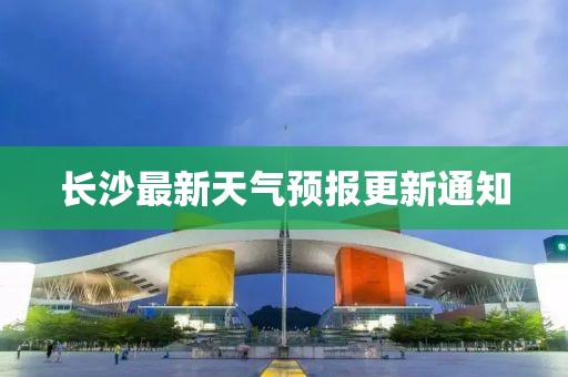 长沙最新天气预报更新通知