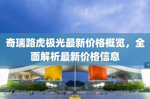 奇瑞路虎极光最新价格概览，全面解析最新价格信息