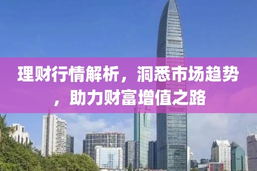 理财行情解析，洞悉市场趋势，助力财富增值之路