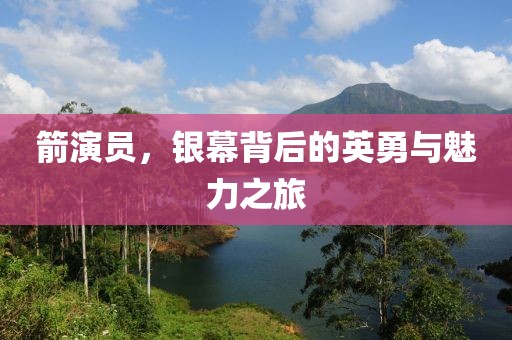箭演员，银幕背后的英勇与魅力之旅