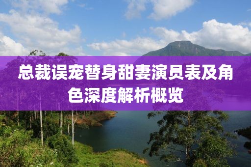 总裁误宠替身甜妻演员表及角色深度解析概览