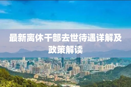 最新离休干部去世待遇详解及政策解读
