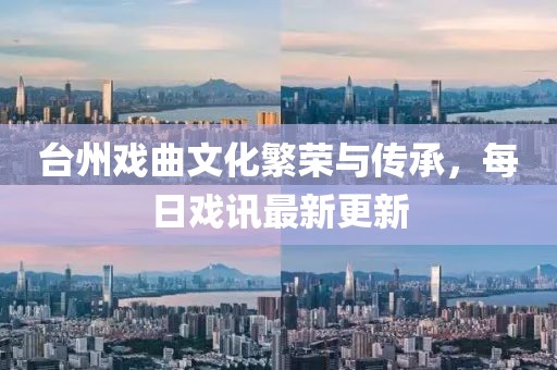 台州戏曲文化繁荣与传承，每日戏讯最新更新
