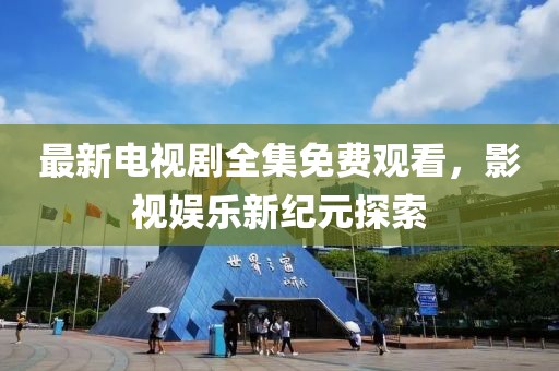 最新电视剧全集免费观看，影视娱乐新纪元探索