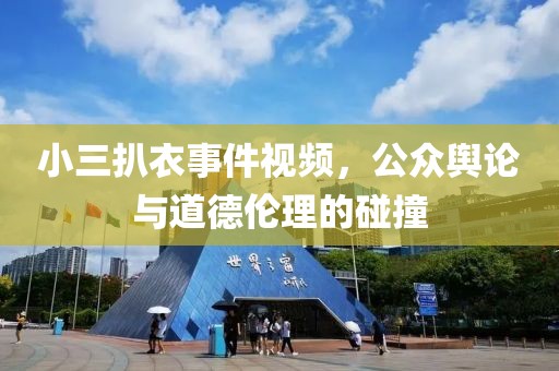 小三扒衣事件视频，公众舆论与道德伦理的碰撞