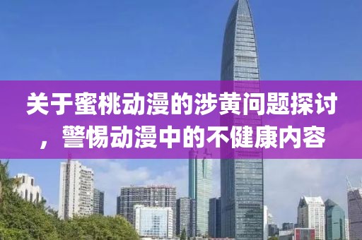 关于蜜桃动漫的涉黄问题探讨，警惕动漫中的不健康内容