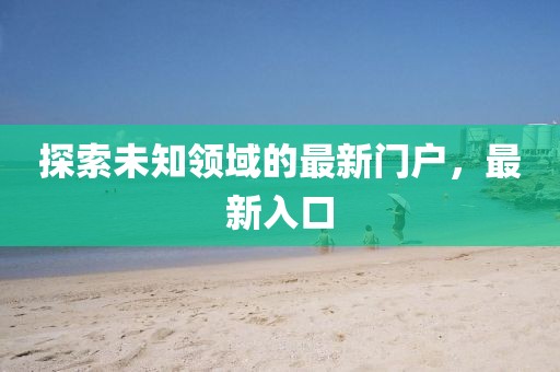 探索未知领域的最新门户，最新入口