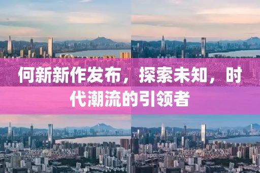 何新新作发布，探索未知，时代潮流的引领者