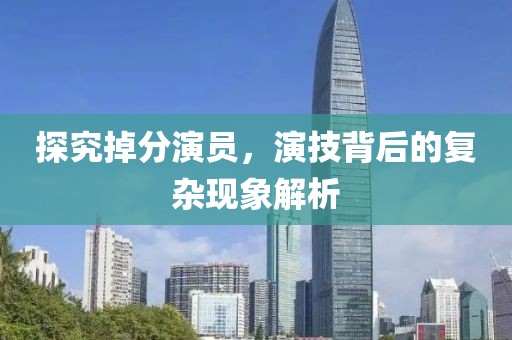 探究掉分演员，演技背后的复杂现象解析
