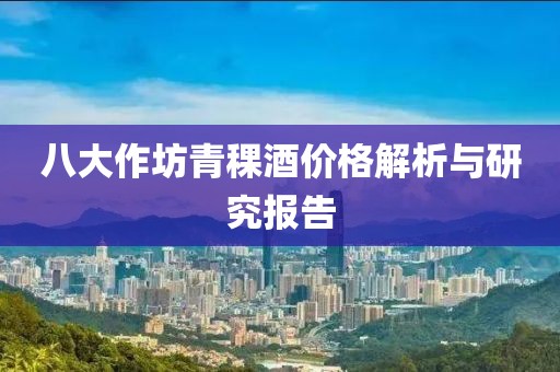 八大作坊青稞酒价格解析与研究报告