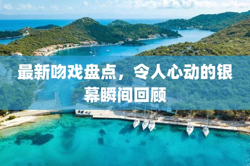 最新吻戏盘点，令人心动的银幕瞬间回顾