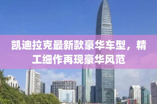 凯迪拉克最新款豪华车型，精工细作再现豪华风范