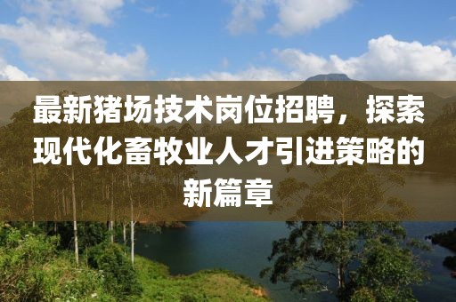 最新猪场技术岗位招聘，探索现代化畜牧业人才引进策略的新篇章