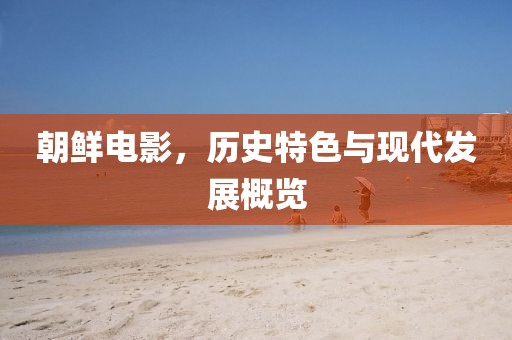朝鲜电影，历史特色与现代发展概览